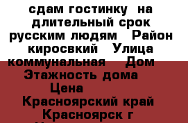 сдам гостинку  на длительный срок русским людям › Район ­ киросвкий › Улица ­ коммунальная  › Дом ­ 4 › Этажность дома ­ 5 › Цена ­ 9 000 - Красноярский край, Красноярск г. Недвижимость » Квартиры аренда   . Красноярский край,Красноярск г.